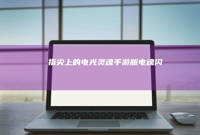 指尖上的电光灵魂：手游版《电魂闪