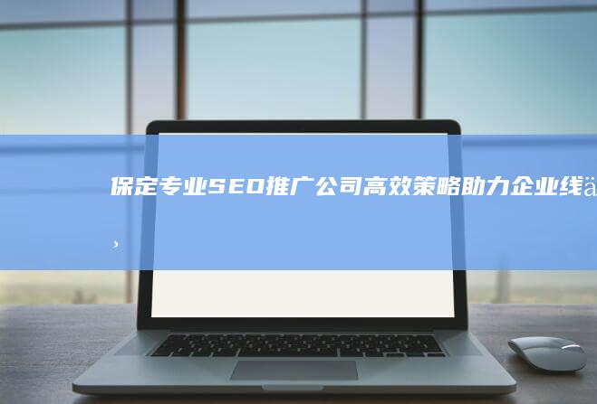 保定专业SEO推广公司：高效策略助力企业线上营销