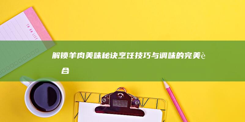 解锁羊肉美味秘诀：烹饪技巧与调味的完美融合